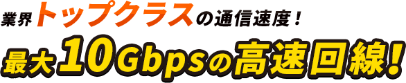 業界トップクラスの通信速度！最大10Gbpsの高速回線！
