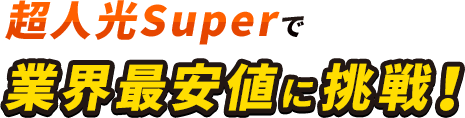 超人光Superで業界最安値に挑戦！