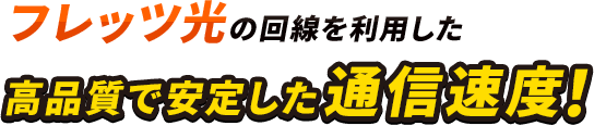 フレッツ光の回線を利用した高品質で安定した通信速度！